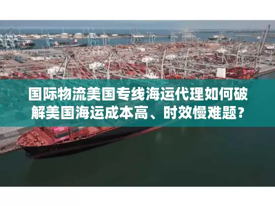 国际物流美国专线海运代理如何破解美国海运成本高、时效慢难题？