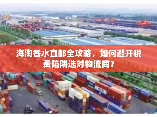 海淘香水直邮全攻略，如何避开税费陷阱选对物流商？