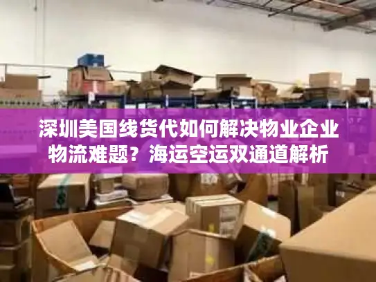 深圳美国线货代如何解决物业企业物流难题？海运空运双通道解析
