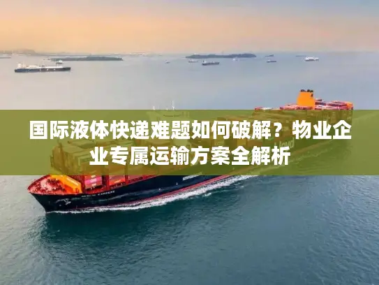 国际液体快递难题如何破解?物业企业专属运输方案全解析 国际液体快递难题如何破解?物业企业专属运输方案全解析