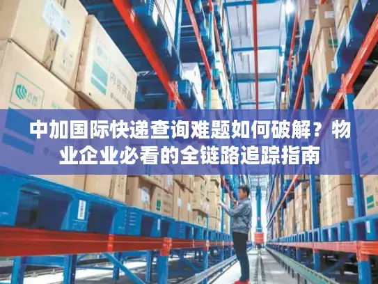 中加国际快递查询难题如何破解？物业企业必看的全链路追踪指南