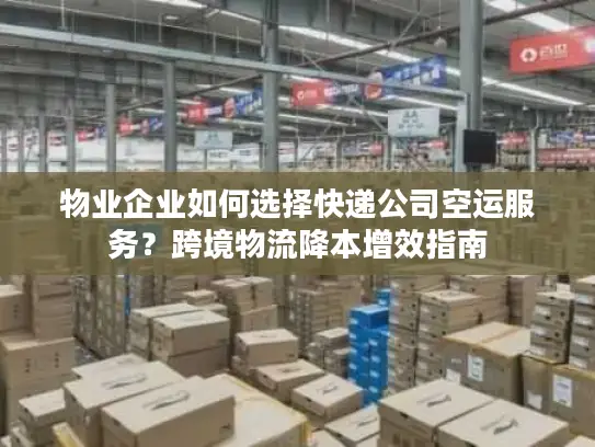 物业企业如何选择快递公司空运服务？跨境物流降本增效指南