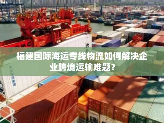 福建国际海运专线物流如何解决企业跨境运输难题？