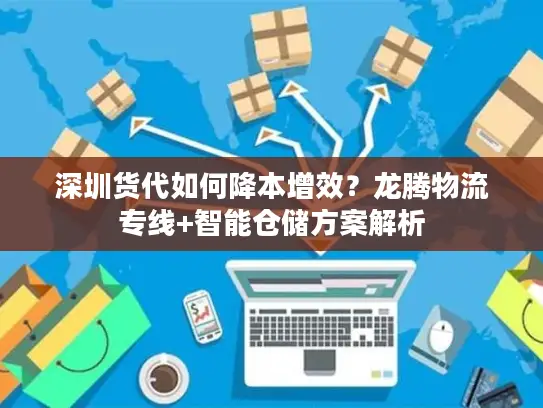深圳货代如何降本增效？龙腾物流专线+智能仓储方案解析