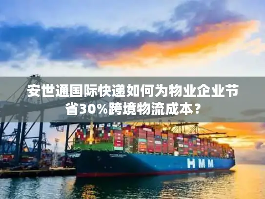 安世通国际快递如何为物业企业节省30%跨境物流成本？