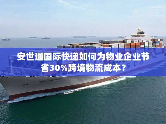 安世通国际快递如何为物业企业节省30%跨境物流成本？