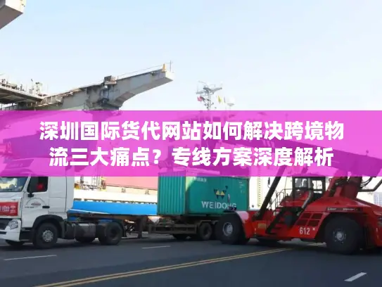 深圳国际货代网站如何解决跨境物流三大痛点？专线方案深度解析