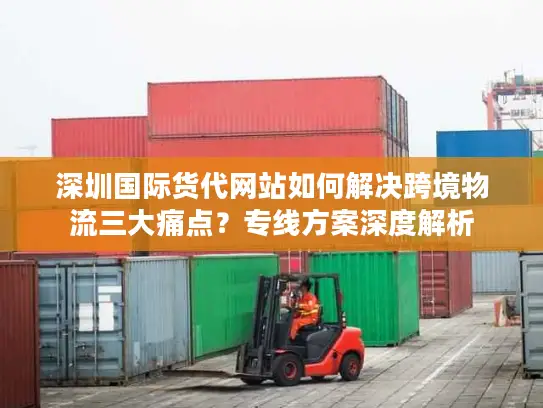 深圳国际货代网站如何解决跨境物流三大痛点？专线方案深度解析