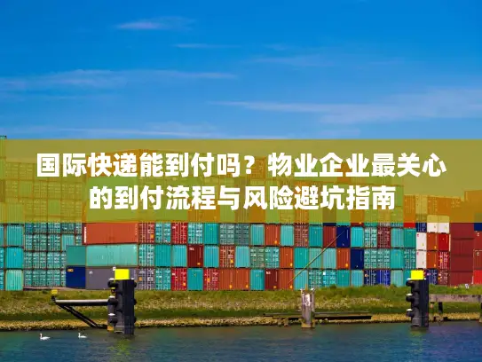 国际快递能到付吗？物业企业最关心的到付流程与风险避坑指南