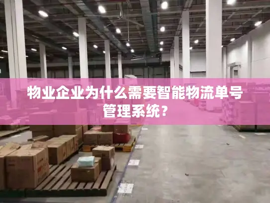 物业企业为什么需要智能物流单号管理系统？