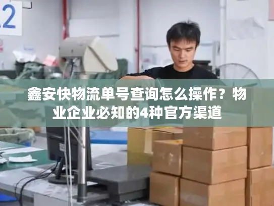 鑫安快物流单号查询怎么操作？物业企业必知的4种官方渠道