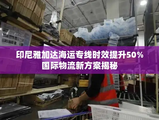 印尼雅加达海运专线时效提升50%国际物流新方案揭秘