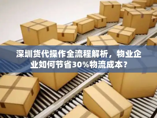 深圳货代操作全流程解析，物业企业如何节省30%物流成本？