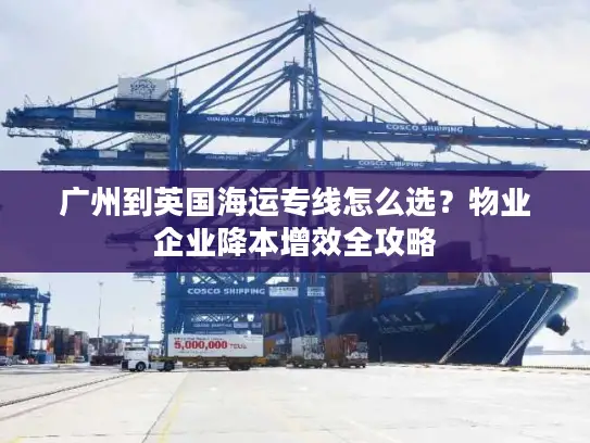 广州到英国海运专线怎么选？物业企业降本增效全攻略