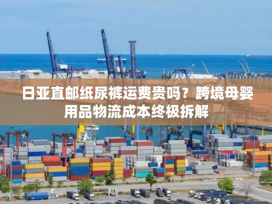 日亚直邮纸尿裤运费贵吗？跨境母婴用品物流成本终极拆解