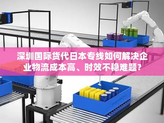 深圳国际货代日本专线如何解决企业物流成本高、时效不稳难题？