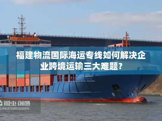 福建物流国际海运专线如何解决企业跨境运输三大难题？