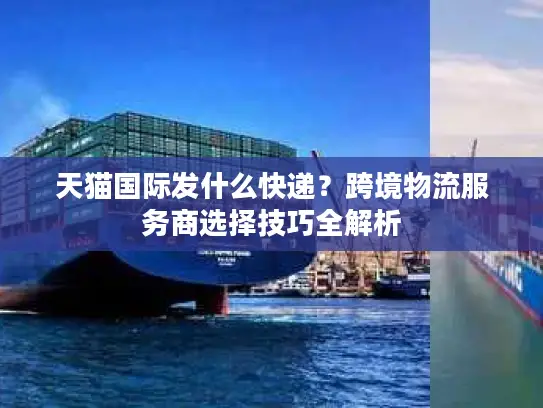 天猫国际发什么快递？跨境物流服务商选择技巧全解析