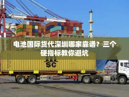 电池国际货代深圳哪家靠谱？三个硬指标教你避坑