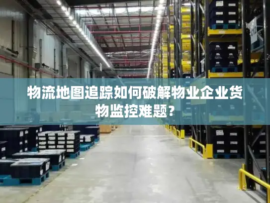 物流地图追踪如何破解物业企业货物监控难题？
