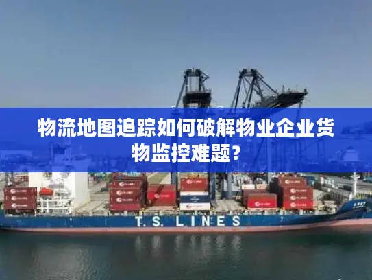 物流地图追踪如何破解物业企业货物监控难题？
