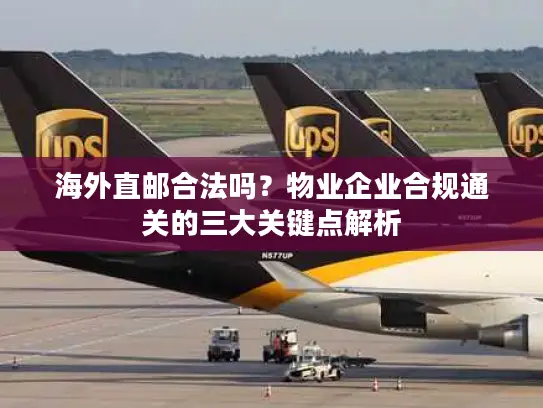海外直邮合法吗？物业企业合规通关的三大关键点解析