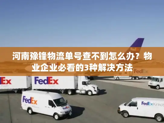 河南豫锋物流单号查不到怎么办？物业企业必看的3种解决方法