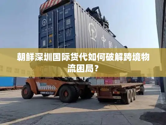 朝鲜深圳国际货代如何破解跨境物流困局？