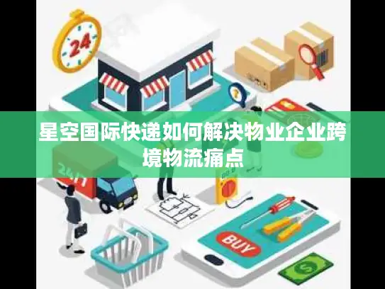 星空国际快递如何解决物业企业跨境物流痛点