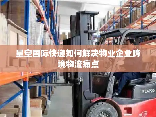 星空国际快递如何解决物业企业跨境物流痛点