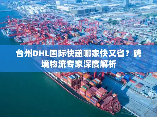 台州DHL国际快递哪家快又省？跨境物流专家深度解析