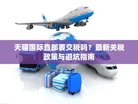 天猫国际直邮要交税吗？最新关税政策与避坑指南