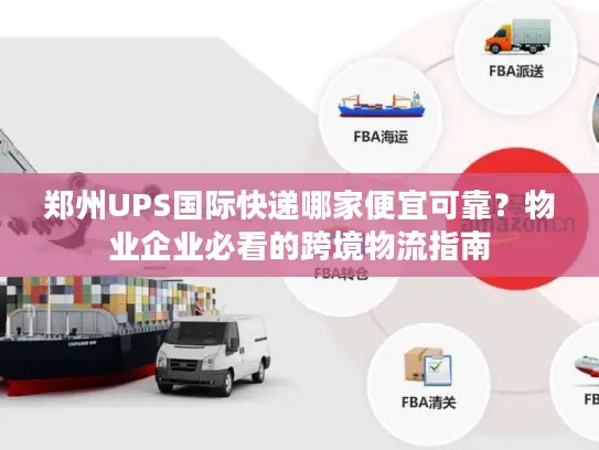 郑州UPS国际快递哪家便宜可靠？物业企业必看的跨境物流指南
