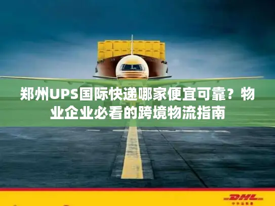 郑州UPS国际快递哪家便宜可靠？物业企业必看的跨境物流指南