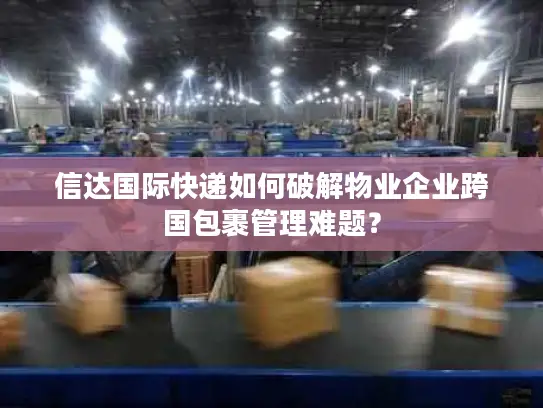 信达国际快递如何破解物业企业跨国包裹管理难题？
