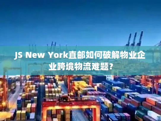 JS New York直邮如何破解物业企业跨境物流难题？