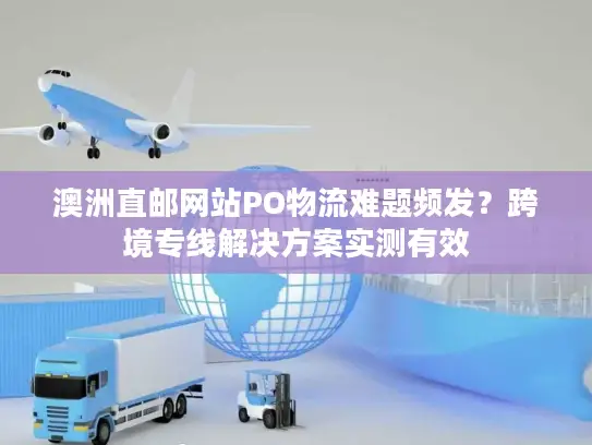 澳洲直邮网站PO物流难题频发？跨境专线解决方案实测有效