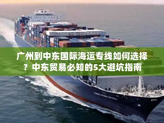 广州到中东国际海运专线如何选择？中东贸易必知的5大避坑指南