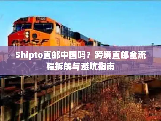 Shipto直邮中国吗？跨境直邮全流程拆解与避坑指南