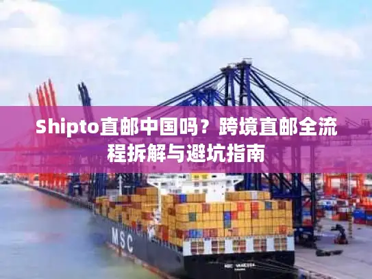 Shipto直邮中国吗？跨境直邮全流程拆解与避坑指南