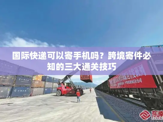国际快递可以寄手机吗？跨境寄件必知的三大通关技巧