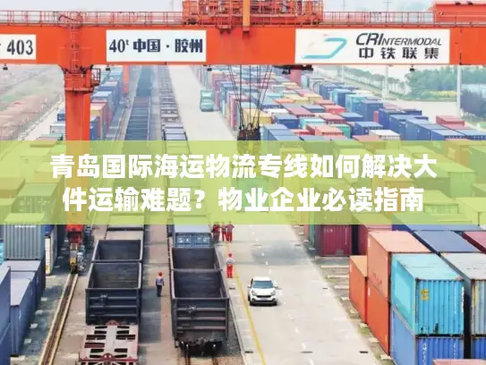 青岛国际海运物流专线如何解决大件运输难题？物业企业必读指南