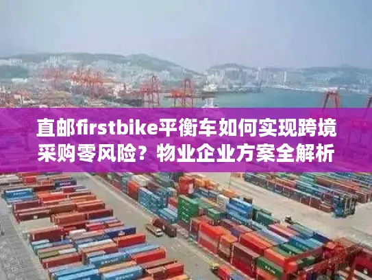 直邮firstbike平衡车如何实现跨境采购零风险？物业企业方案全解析