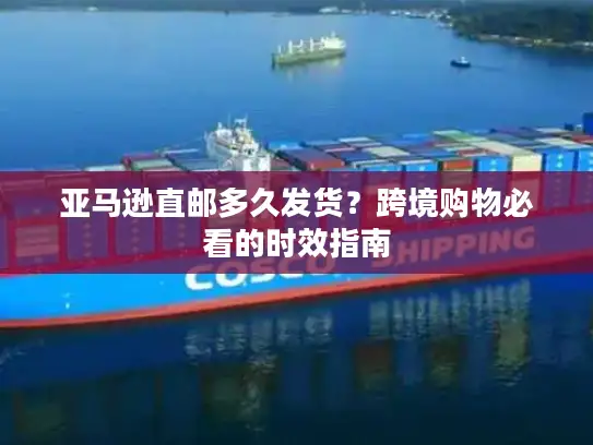 亚马逊直邮多久发货？跨境购物必看的时效指南