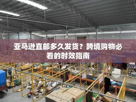 亚马逊直邮多久发货？跨境购物必看的时效指南