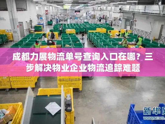 成都力展物流单号查询入口在哪？三步解决物业企业物流追踪难题