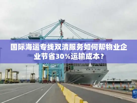 国际海运专线双清服务如何帮物业企业节省30%运输成本？