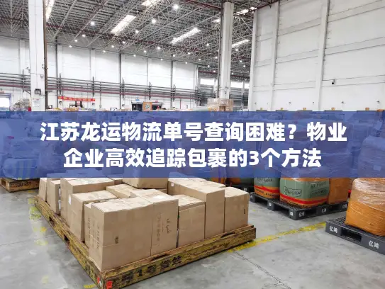 江苏龙运物流单号查询困难？物业企业高效追踪包裹的3个方法