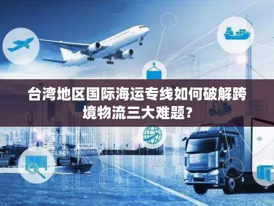 台湾地区国际海运专线如何破解跨境物流三大难题？