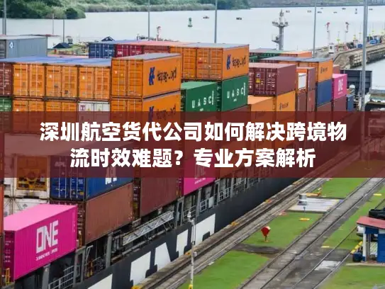 深圳航空货代公司如何解决跨境物流时效难题？专业方案解析
